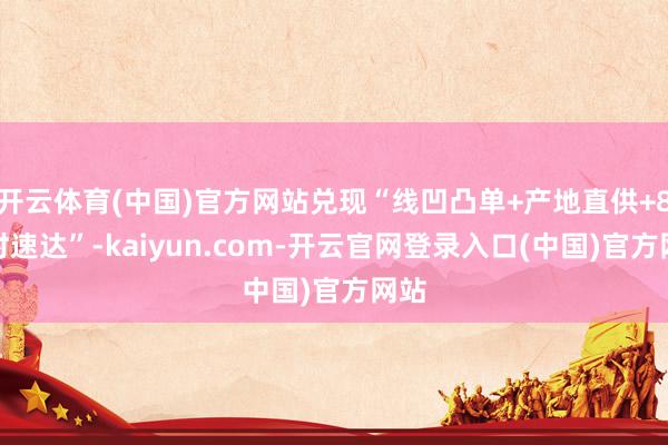 开云体育(中国)官方网站兑现“线凹凸单+产地直供+8小时速达”-kaiyun.com-开云官网登录入口(中国)官方网站