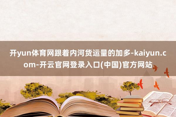开yun体育网跟着内河货运量的加多-kaiyun.com-开云官网登录入口(中国)官方网站