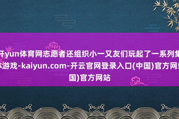 开yun体育网志愿者还组织小一又友们玩起了一系列集体游戏-kaiyun.com-开云官网登录入口(中国)官方网站