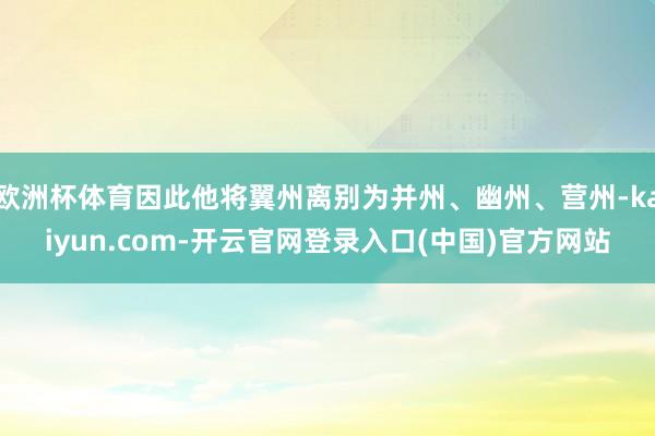 欧洲杯体育因此他将翼州离别为并州、幽州、营州-kaiyun.com-开云官网登录入口(中国)官方网站