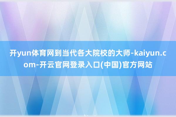 开yun体育网到当代各大院校的大师-kaiyun.com-开云官网登录入口(中国)官方网站