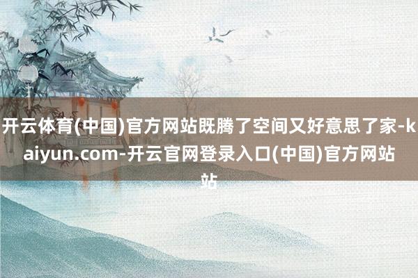 开云体育(中国)官方网站既腾了空间又好意思了家-kaiyun.com-开云官网登录入口(中国)官方网站