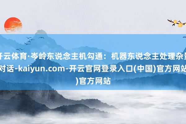 开云体育·岑岭东说念主机勾通：机器东说念主处理杂量对话-kaiyun.com-开云官网登录入口(中国)官方网站