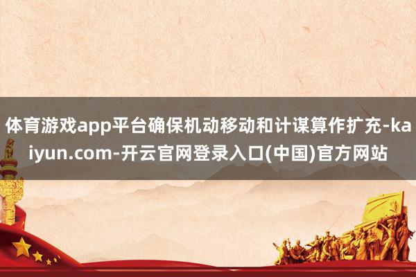 体育游戏app平台确保机动移动和计谋算作扩充-kaiyun.com-开云官网登录入口(中国)官方网站