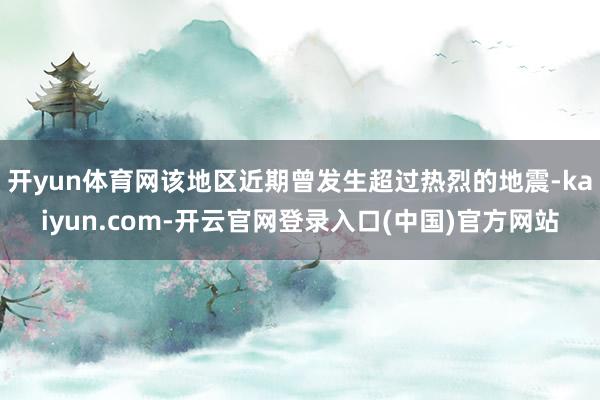 开yun体育网该地区近期曾发生超过热烈的地震-kaiyun.com-开云官网登录入口(中国)官方网站
