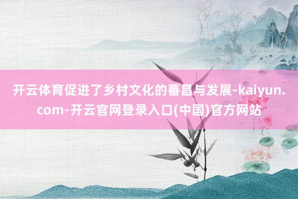 开云体育促进了乡村文化的蕃昌与发展-kaiyun.com-开云官网登录入口(中国)官方网站