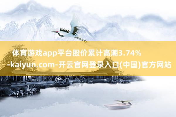 体育游戏app平台股价累计高潮3.74%            -kaiyun.com-开云官网登录入口(中国)官方网站