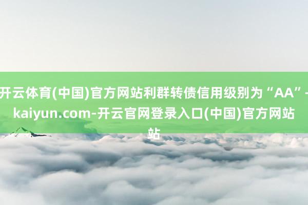 开云体育(中国)官方网站利群转债信用级别为“AA”-kaiyun.com-开云官网登录入口(中国)官方网站