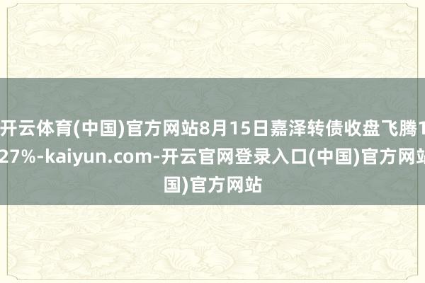 开云体育(中国)官方网站8月15日嘉泽转债收盘飞腾1.27%-kaiyun.com-开云官网登录入口(中国)官方网站