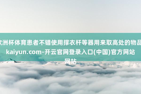 欧洲杯体育患者不错使用撑衣杆等器用来取高处的物品-kaiyun.com-开云官网登录入口(中国)官方网站