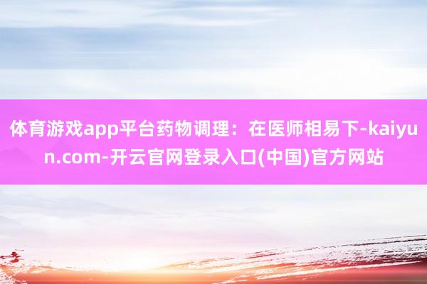体育游戏app平台药物调理：在医师相易下-kaiyun.com-开云官网登录入口(中国)官方网站