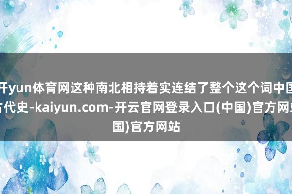 开yun体育网这种南北相持着实连结了整个这个词中国古代史-kaiyun.com-开云官网登录入口(中国)官方网站