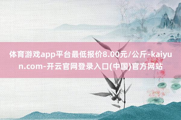 体育游戏app平台最低报价8.00元/公斤-kaiyun.com-开云官网登录入口(中国)官方网站