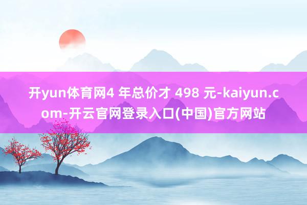开yun体育网4 年总价才 498 元-kaiyun.com-开云官网登录入口(中国)官方网站