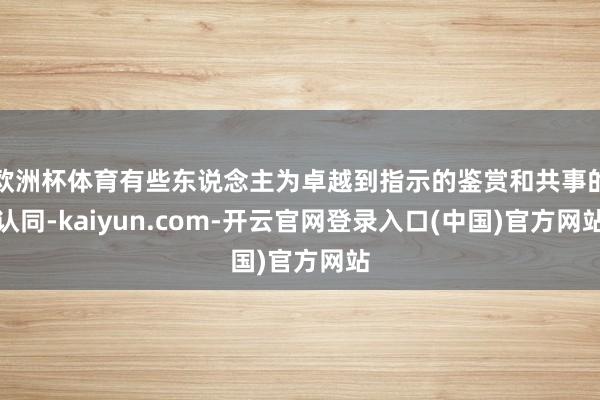欧洲杯体育有些东说念主为卓越到指示的鉴赏和共事的认同-kaiyun.com-开云官网登录入口(中国)官方网站