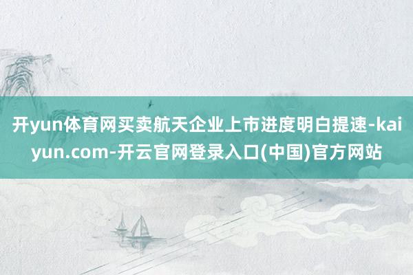开yun体育网买卖航天企业上市进度明白提速-kaiyun.com-开云官网登录入口(中国)官方网站