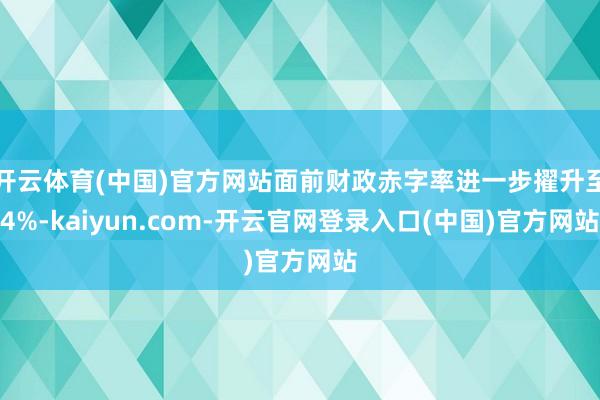 开云体育(中国)官方网站面前财政赤字率进一步擢升至4%-kaiyun.com-开云官网登录入口(中国)官方网站