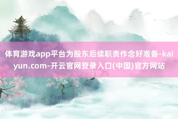 体育游戏app平台为股东后续职责作念好准备-kaiyun.com-开云官网登录入口(中国)官方网站