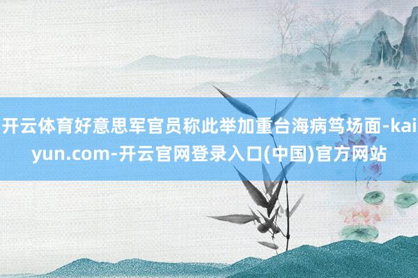 开云体育好意思军官员称此举加重台海病笃场面-kaiyun.com-开云官网登录入口(中国)官方网站