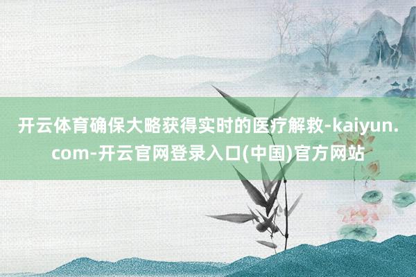 开云体育确保大略获得实时的医疗解救-kaiyun.com-开云官网登录入口(中国)官方网站