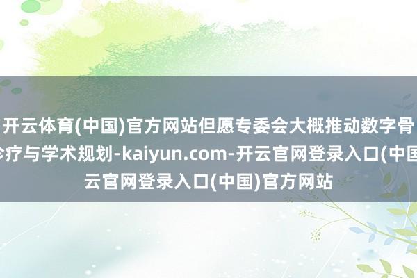 开云体育(中国)官方网站但愿专委会大概推动数字骨科的临床诊疗与学术规划-kaiyun.com-开云官网登录入口(中国)官方网站