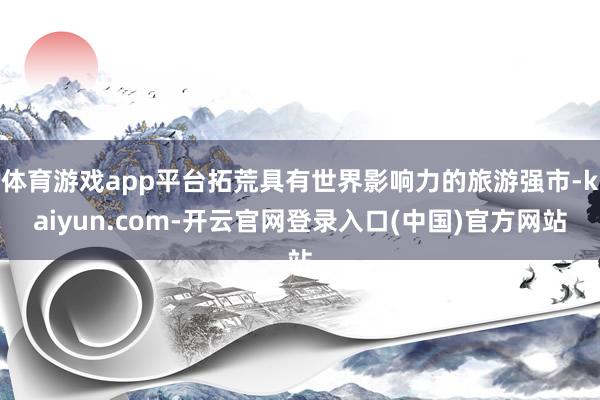 体育游戏app平台拓荒具有世界影响力的旅游强市-kaiyun.com-开云官网登录入口(中国)官方网站