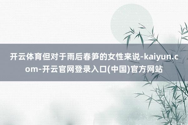开云体育但对于雨后春笋的女性来说-kaiyun.com-开云官网登录入口(中国)官方网站