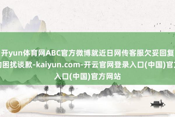 开yun体育网ABC官方微博就近日网传客服欠妥回复变成的困扰谈歉-kaiyun.com-开云官网登录入口(中国)官方网站