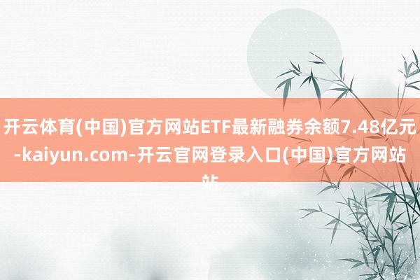 开云体育(中国)官方网站ETF最新融券余额7.48亿元-kaiyun.com-开云官网登录入口(中国)官方网站