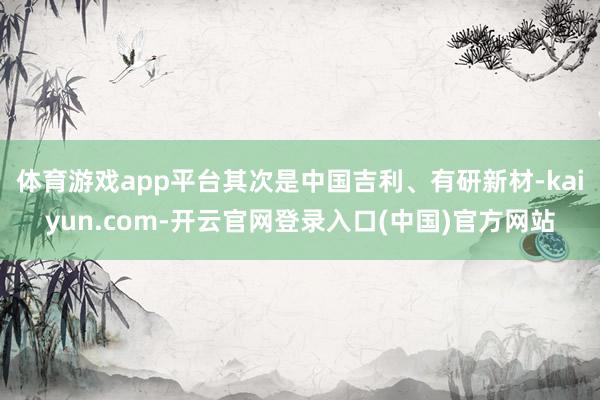 体育游戏app平台其次是中国吉利、有研新材-kaiyun.com-开云官网登录入口(中国)官方网站