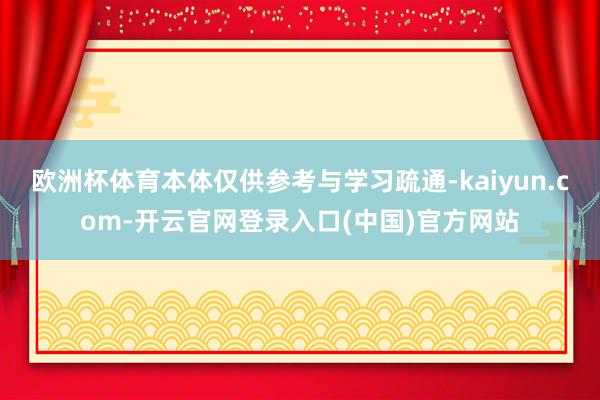 欧洲杯体育本体仅供参考与学习疏通-kaiyun.com-开云官网登录入口(中国)官方网站