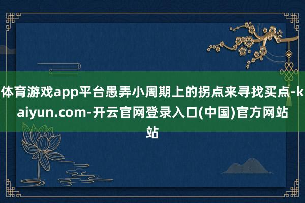 体育游戏app平台愚弄小周期上的拐点来寻找买点-kaiyun.com-开云官网登录入口(中国)官方网站