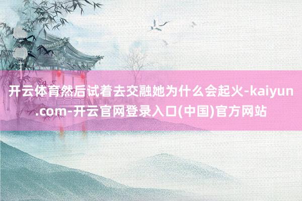 开云体育然后试着去交融她为什么会起火-kaiyun.com-开云官网登录入口(中国)官方网站