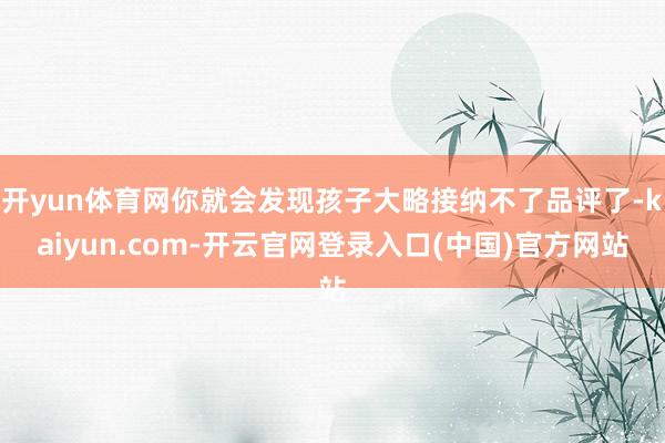 开yun体育网你就会发现孩子大略接纳不了品评了-kaiyun.com-开云官网登录入口(中国)官方网站