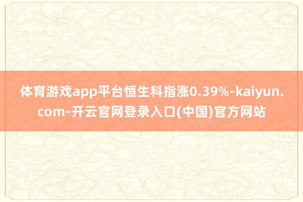 体育游戏app平台恒生科指涨0.39%-kaiyun.com-开云官网登录入口(中国)官方网站