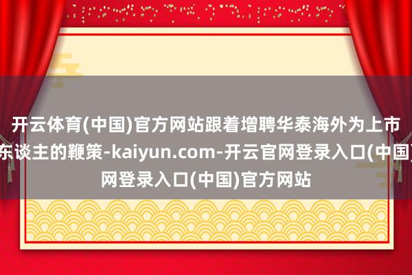 开云体育(中国)官方网站　　跟着增聘华泰海外为上市合座配合东谈主的鞭策-kaiyun.com-开云官网登录入口(中国)官方网站