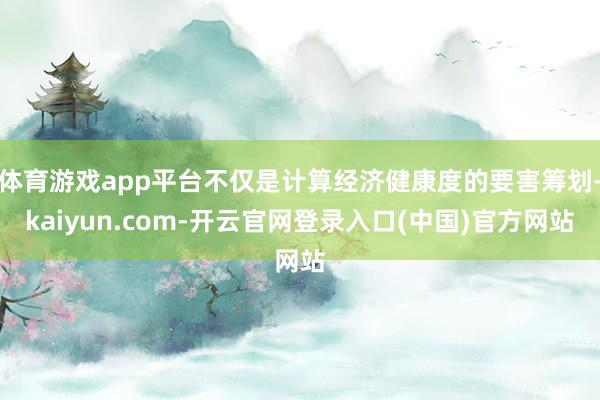 体育游戏app平台不仅是计算经济健康度的要害筹划-kaiyun.com-开云官网登录入口(中国)官方网站