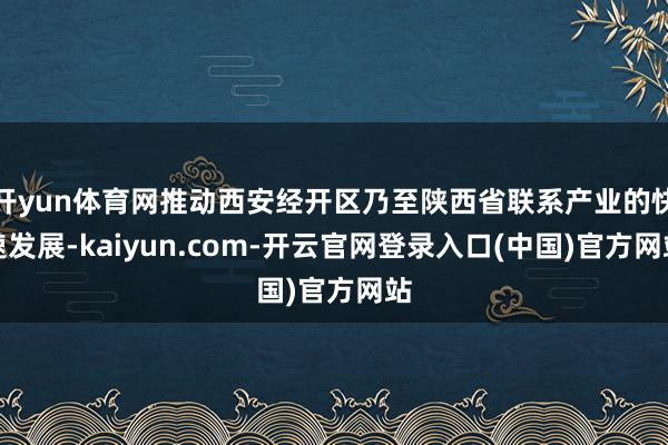 开yun体育网推动西安经开区乃至陕西省联系产业的快速发展-kaiyun.com-开云官网登录入口(中国)官方网站