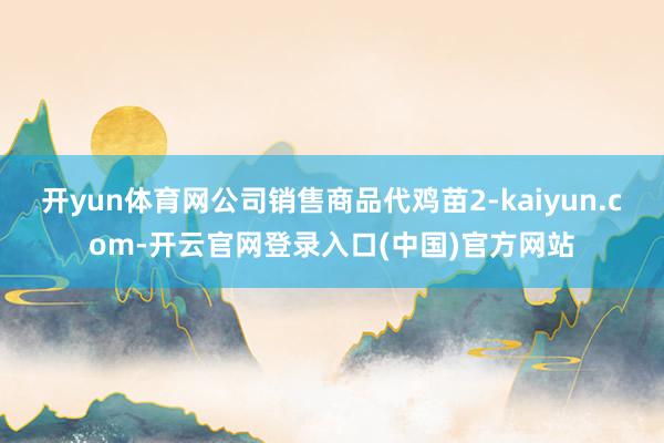 开yun体育网公司销售商品代鸡苗2-kaiyun.com-开云官网登录入口(中国)官方网站