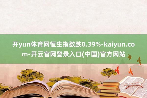 开yun体育网恒生指数跌0.39%-kaiyun.com-开云官网登录入口(中国)官方网站