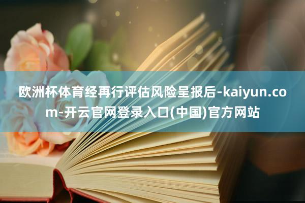 欧洲杯体育经再行评估风险呈报后-kaiyun.com-开云官网登录入口(中国)官方网站