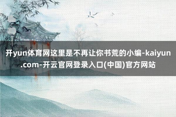 开yun体育网这里是不再让你书荒的小编-kaiyun.com-开云官网登录入口(中国)官方网站