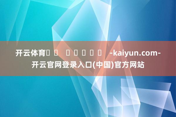 开云体育		  					  -kaiyun.com-开云官网登录入口(中国)官方网站