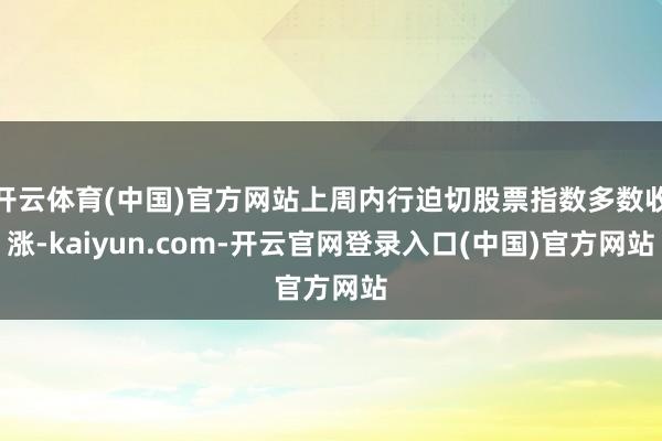 开云体育(中国)官方网站上周内行迫切股票指数多数收涨-kaiyun.com-开云官网登录入口(中国)官方网站
