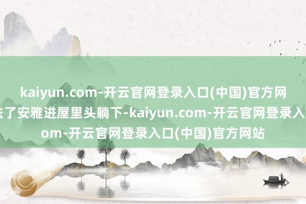 kaiyun.com-开云官网登录入口(中国)官方网站李心兰也速即扶了安雅进屋里头躺下-kaiyun.com-开云官网登录入口(中国)官方网站