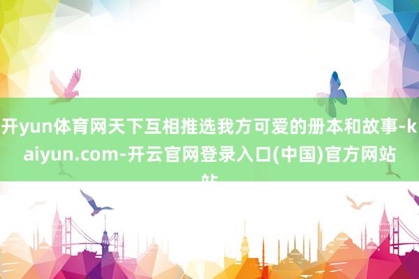 开yun体育网天下互相推选我方可爱的册本和故事-kaiyun.com-开云官网登录入口(中国)官方网站
