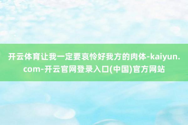 开云体育让我一定要哀怜好我方的肉体-kaiyun.com-开云官网登录入口(中国)官方网站