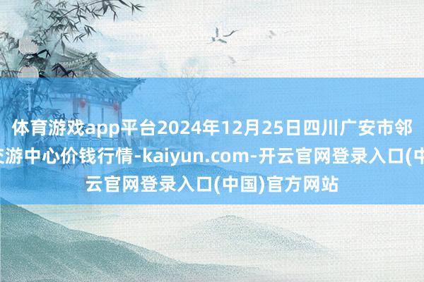 体育游戏app平台2024年12月25日四川广安市邻水县农居品交游中心价钱行情-kaiyun.com-开云官网登录入口(中国)官方网站