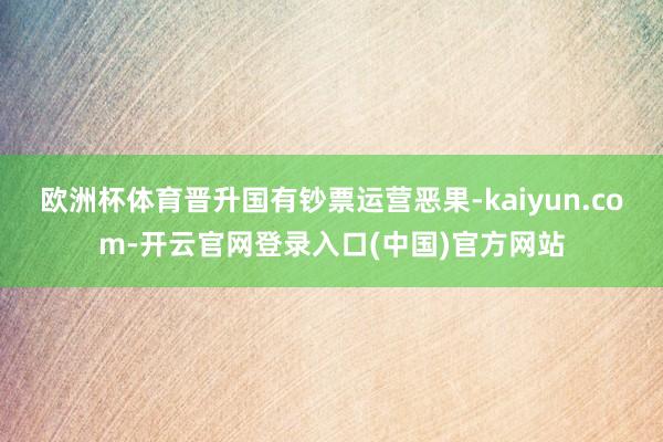 欧洲杯体育晋升国有钞票运营恶果-kaiyun.com-开云官网登录入口(中国)官方网站
