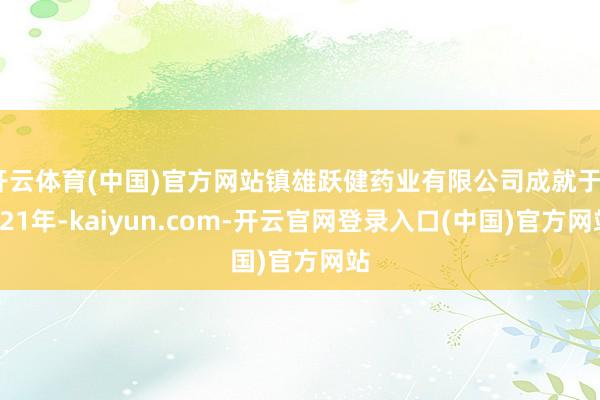 开云体育(中国)官方网站镇雄跃健药业有限公司成就于2021年-kaiyun.com-开云官网登录入口(中国)官方网站